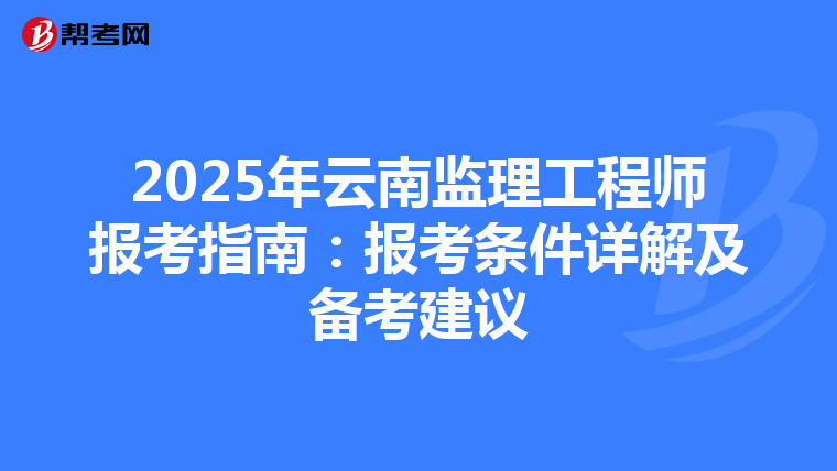 2025年云南监理工程师报考指南：报考条件详解及备考建议