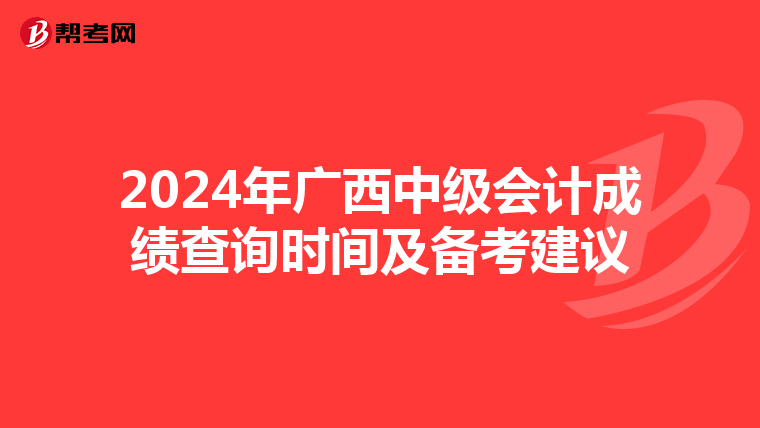 2024年广西中级会计成绩查询时间及备考建议