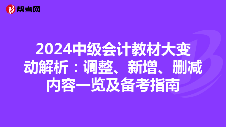 2024中级会计教材大变动解析：调整、新增、删减内容一览及备考指南