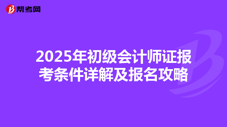 2025年初级会计师证报考条件详解及报名攻略