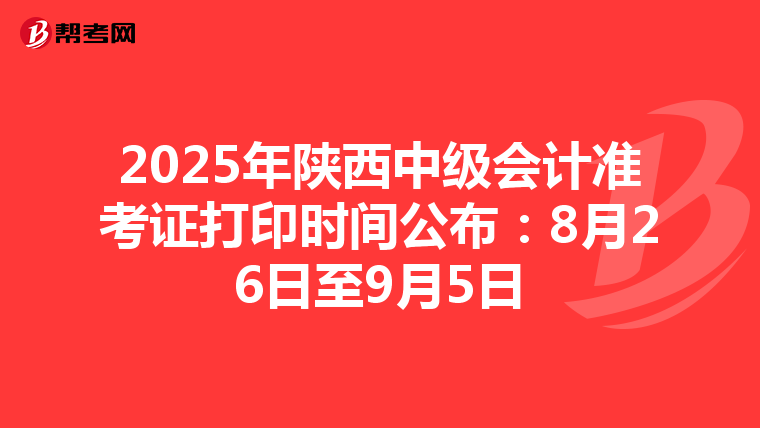 2025年陕西中级会计准考证打印时间公布：8月26日至9月5日