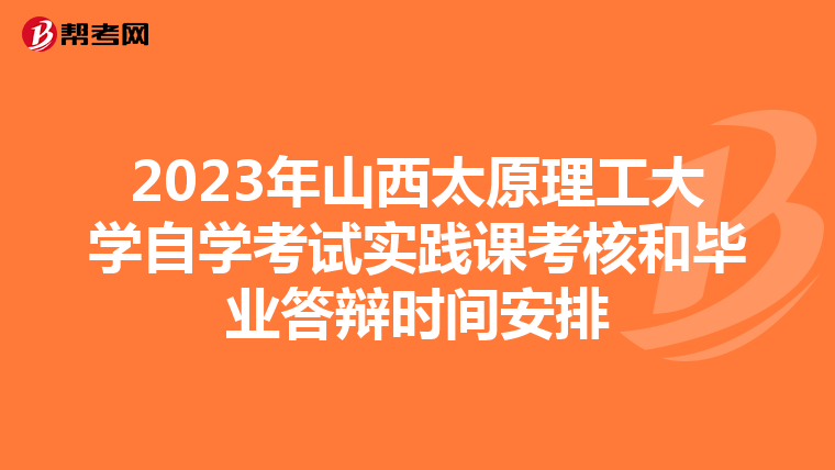 2023年山西太原理工大学自学考试实践课考核和毕业答辩时间安排