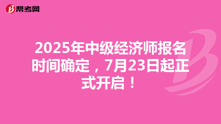 2025年中级经济师报名时间确定，7月23日起正式开启！