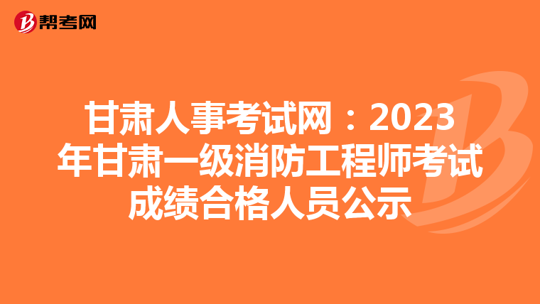 甘肃人事考试网:2023年甘肃一级消防工程师考试成绩合格人员公示