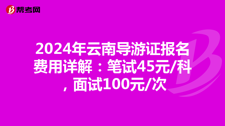 2024年云南导游证报名费用详解：笔试45元/科，面试100元/次