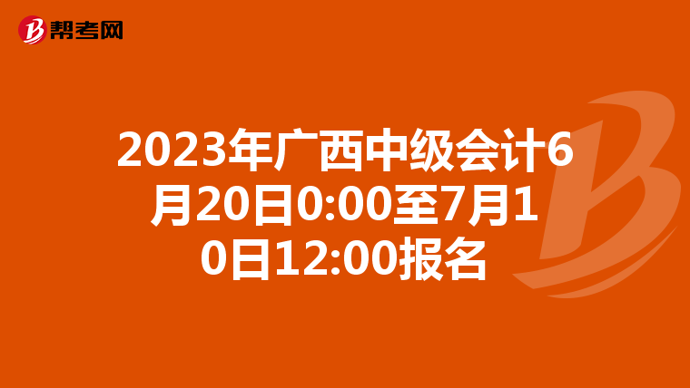 2023年廣西中級(jí)會(huì)計(jì)6月20日0:00至7月10日12:00報(bào)名