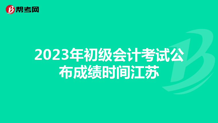 2023年初級會計考試公布成績時間江蘇