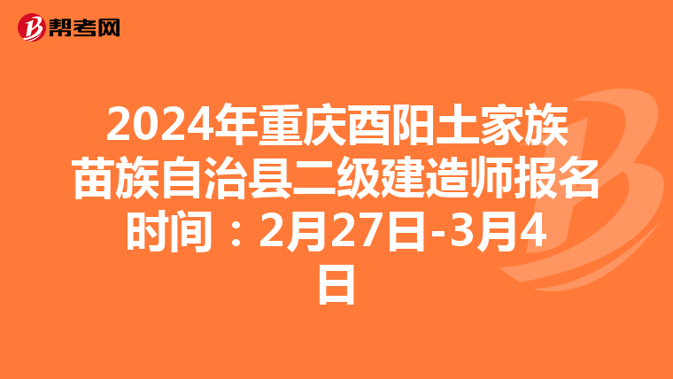 2024年重庆酉阳土家族苗族自治县二级建造师报名时间：2月27日-3月4日
