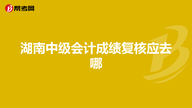 湖南中級(jí)會(huì)計(jì)成績(jī)復(fù)核應(yīng)去哪