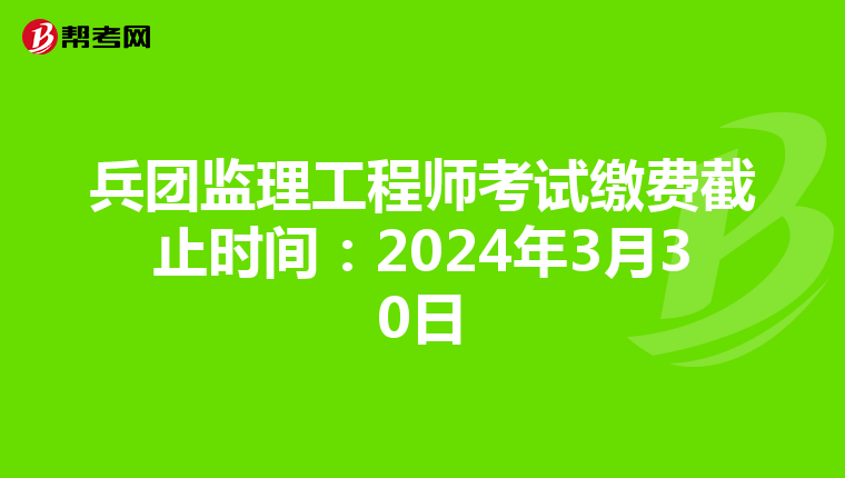 兵团监理工程师考试缴费截止时间：2024年3月30日
