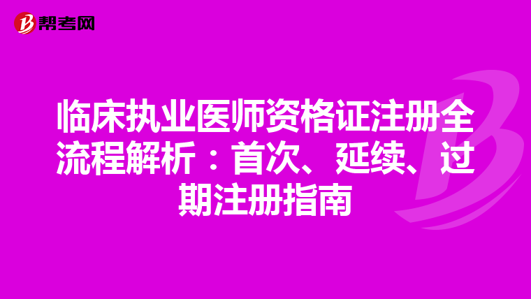 臨床執(zhí)業(yè)醫(yī)師資格證注冊全流程解析：首次、延續(xù)、過期注冊指南