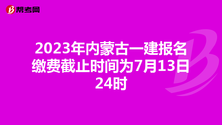 2023年内蒙古一建报名缴费截止时间为7月13日24时