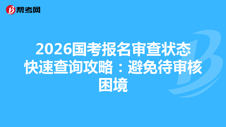 2026国考报名审查状态快速查询攻略：避免待审核困境