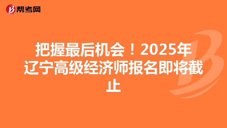 把握最后机会！2025年辽宁高级经济师报名即将截止