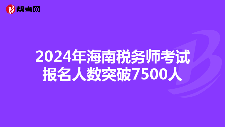 2024年海南稅務師考試報名人數突破7500人