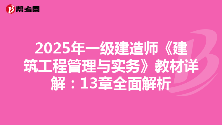 2025年一级建造师《建筑工程管理与实务》教材详解：13章全面解析
