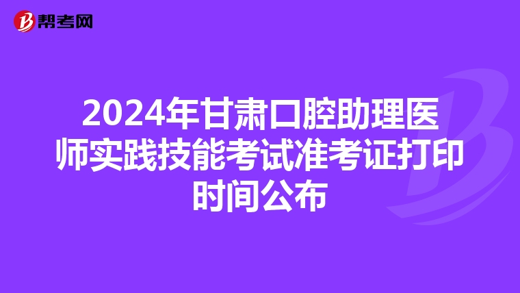 2024年甘肃口腔助理医师实践技能考试准考证打印时间公布