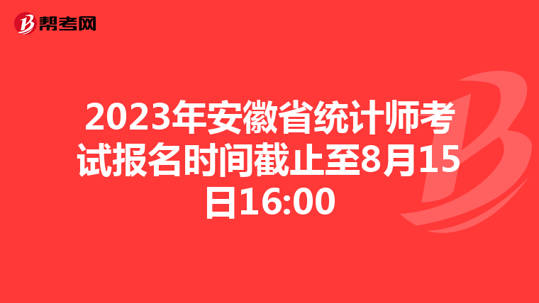 2023年安徽省统计师考试报名时间截止至8月15日16:00
