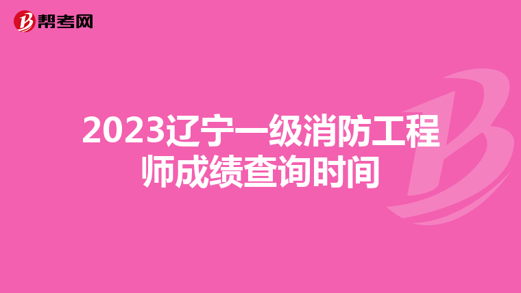 2023辽宁一级消防工程师成绩查询时间