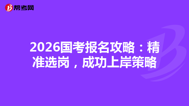 2026国考报名攻略：精准选岗，成功上岸策略