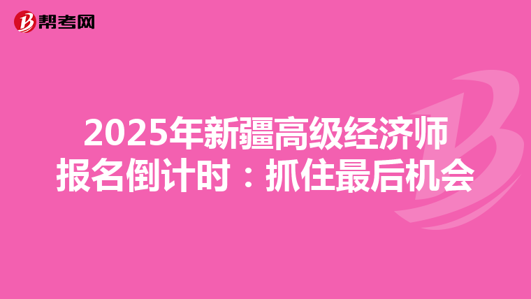 2025年新疆高级经济师报名倒计时：抓住最后机会