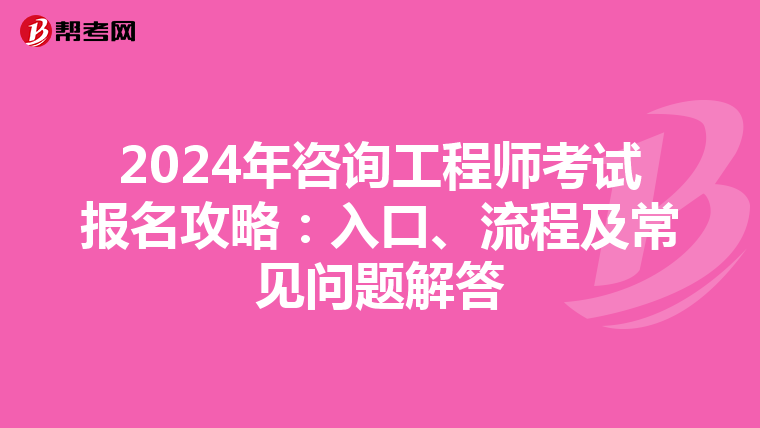2024年咨询工程师考试报名攻略：入口、流程及常见问题解答