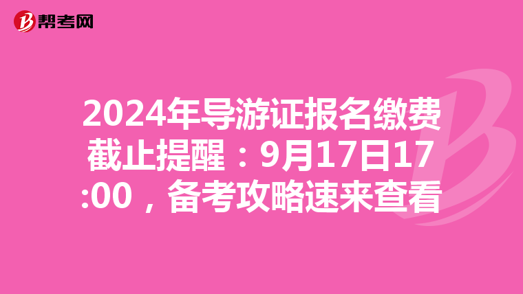 2024年导游证报名缴费截止提醒：9月17日17:00，备考攻略速来查看