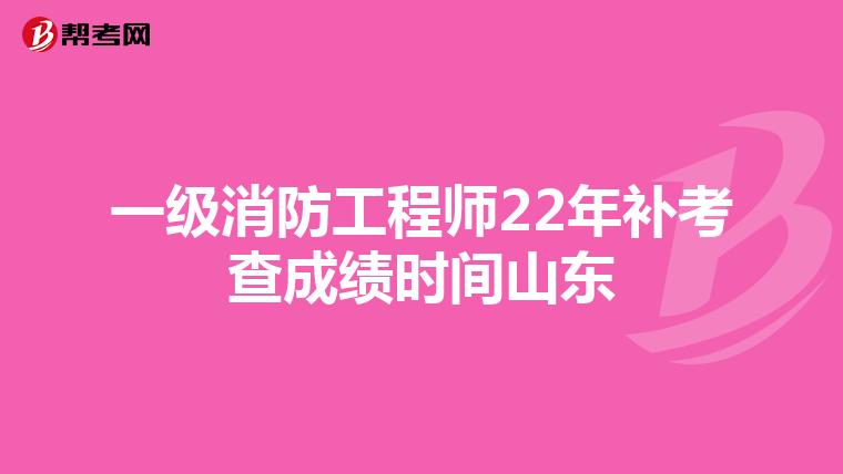 一级消防工程师22年补考查成绩时间山东