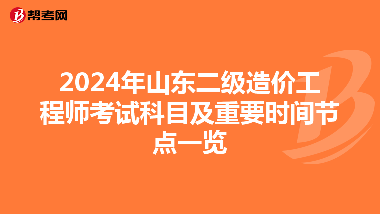 2024年山東二級造價工程師考試科目及重要時間節點一覽