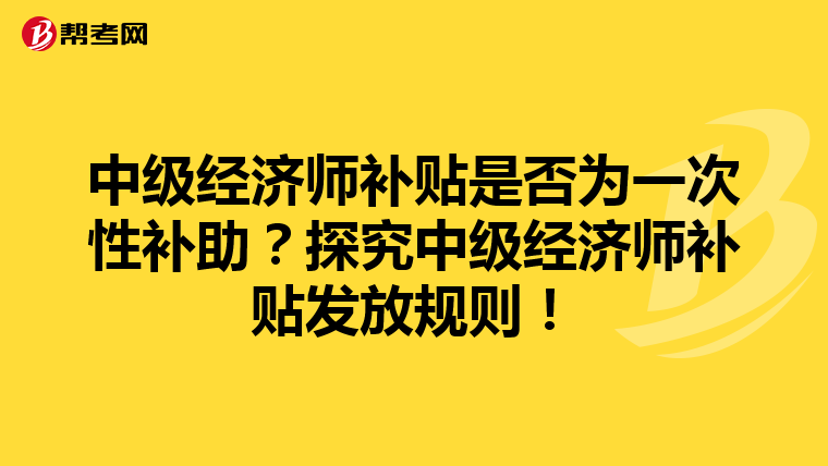 中级经济师补贴是否为一次性补助？探究中级经济师补贴发放规则！