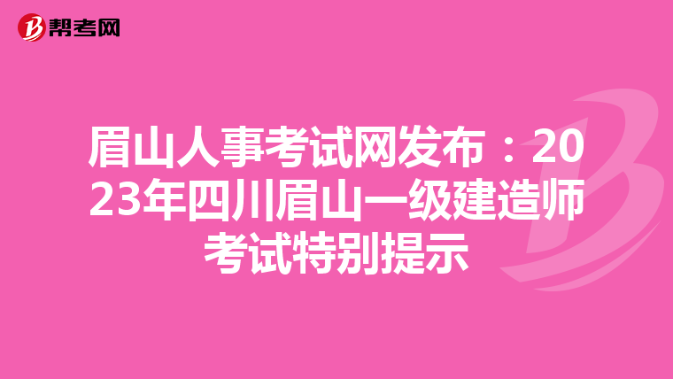 眉山人事考试网发布：2023年四川眉山一级建造师考试特别提示