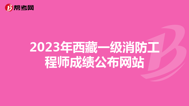 2023年西藏一级消防工程师成绩公布网站