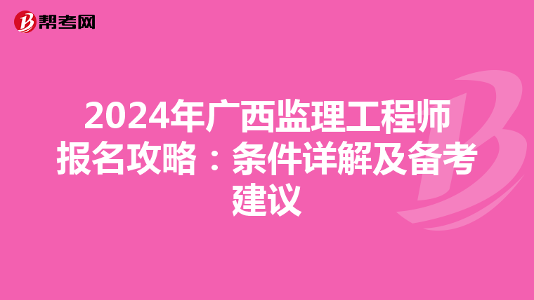 2024年广西监理工程师报名攻略：条件详解及备考建议