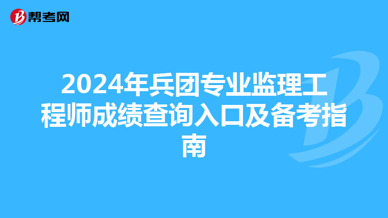 2024年兵团专业监理工程师成绩查询入口及备考指南