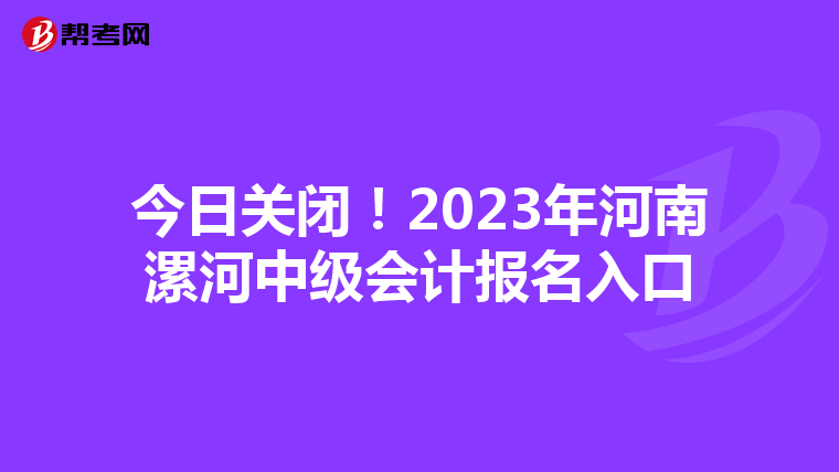 今日关闭!2023年河南漯河中级会计报名入口