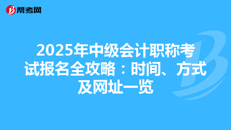 2025年中级会计职称考试报名全攻略：时间、方式及网址一览