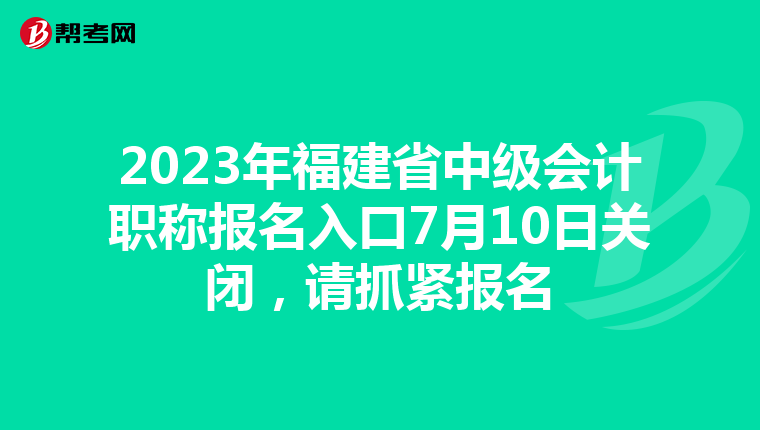 2023年福建省中级会计职称报名入口7月10日关闭,请抓紧报名