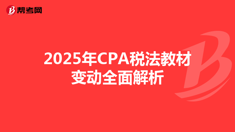 2025年CPA税法教材变动全面解析