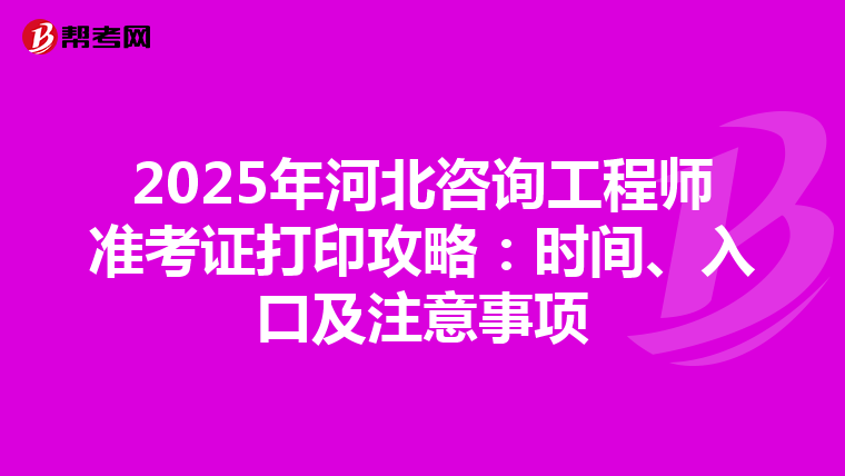 2025年河北咨询工程师准考证打印攻略：时间、入口及注意事项