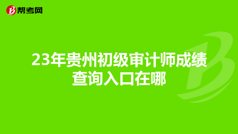 23年貴州初級(jí)審計(jì)師成績(jī)查詢?nèi)肟谠谀? align=