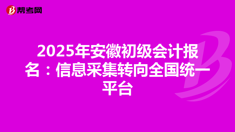 2025年安徽初级会计报名：信息采集转向全国统一平台