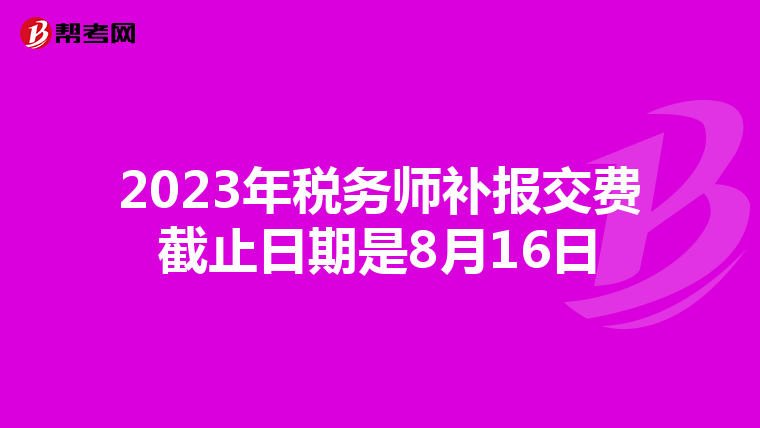 2023年税务师补报交费截止日期是8月16日