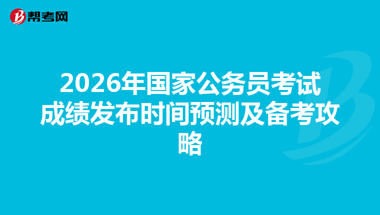 2026年国家公务员考试成绩发布时间预测及备考攻略