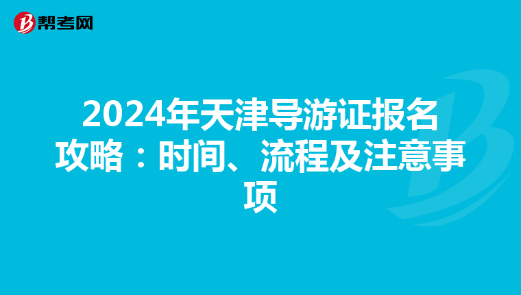 2024年天津导游证报名攻略：时间、流程及注意事项