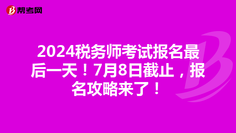 2024税务师考试报名最后一天！7月8日截止，报名攻略来了！