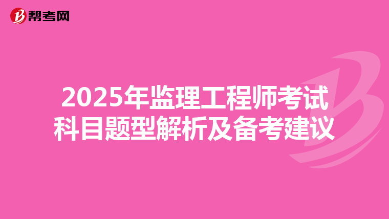 2025年监理工程师考试科目题型解析及备考建议