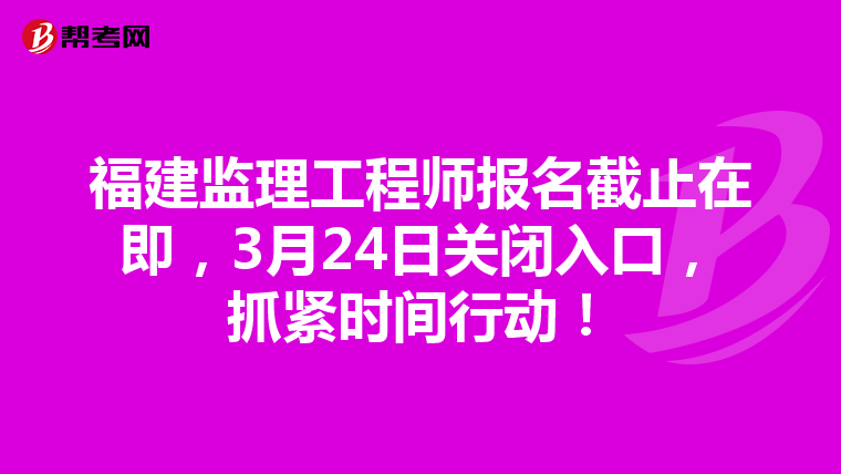 福建监理工程师报名截止在即，3月24日关闭入口，抓紧时间行动！