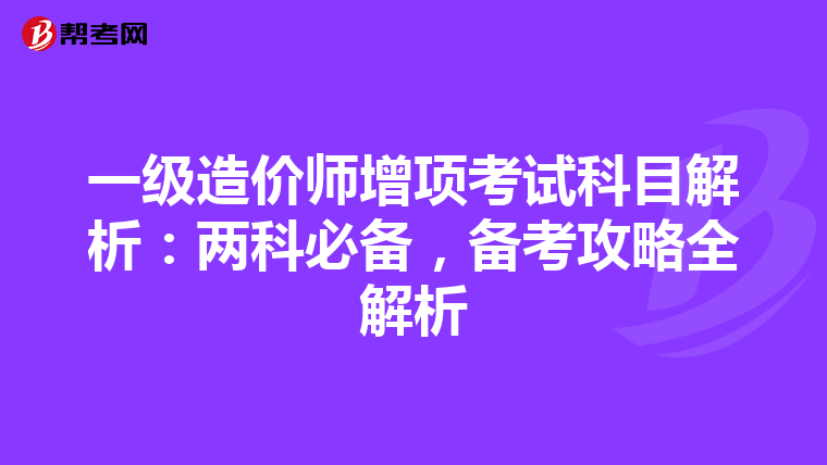 一级造价师增项考试科目解析：两科必备，备考攻略全解析