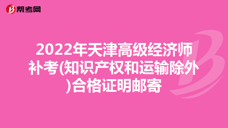 2022年天津高級(jí)經(jīng)濟(jì)師補(bǔ)考(知識(shí)產(chǎn)權(quán)和運(yùn)輸除外)合格證明郵寄