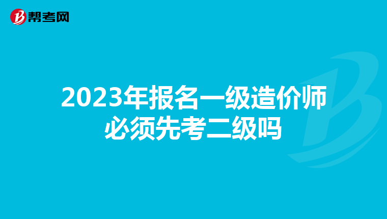 2023年报名一级造价师必须先考二级吗